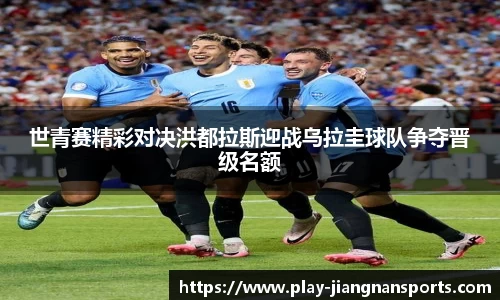 世青赛精彩对决洪都拉斯迎战乌拉圭球队争夺晋级名额